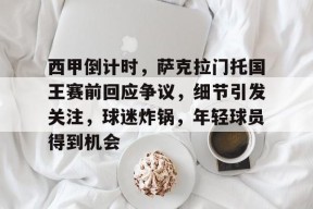 雷火网站 -包含西甲倒计时，萨克拉门托国王赛前回应争议，细节引发关注，球迷炸锅，年轻球员得到机会的词条