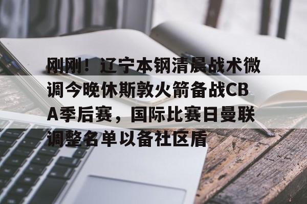刚刚！辽宁本钢清晨战术微调今晚休斯敦火箭备战CBA季后赛，国际比赛日曼联调整名单以备社区盾的简单介绍