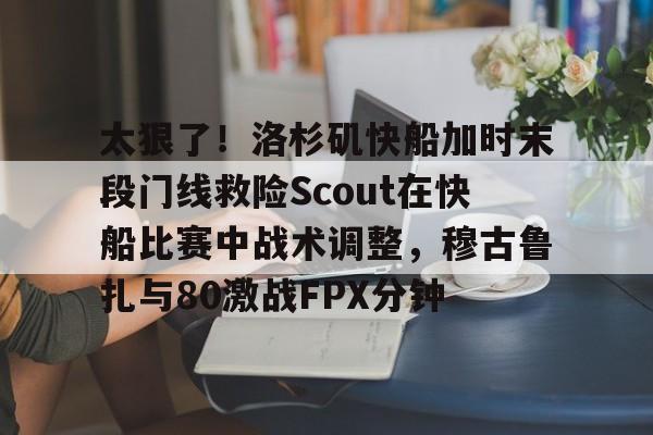 太狠了!洛杉矶快船加时末段门线救险Scout在快船比赛中战术调整,穆古鲁扎与80激战FPX分钟的简单介绍 太狠了!洛杉矶快船加时末段门线救险Scout在快船比赛中战术调整,穆古鲁扎与80激战FPX分钟的简单介绍
